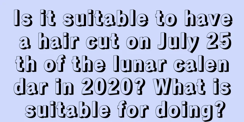 Is it suitable to have a hair cut on July 25th of the lunar calendar in 2020? What is suitable for doing?