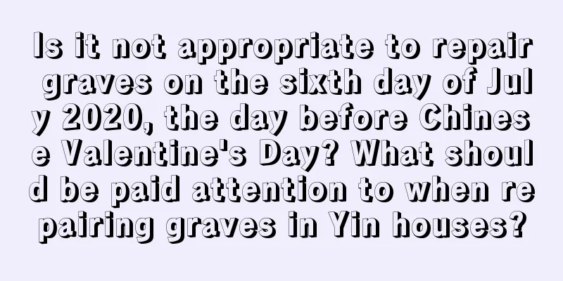 Is it not appropriate to repair graves on the sixth day of July 2020, the day before Chinese Valentine's Day? What should be paid attention to when repairing graves in Yin houses?