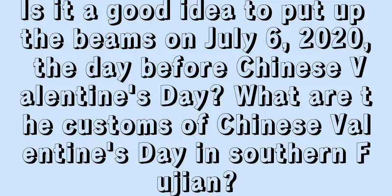 Is it a good idea to put up the beams on July 6, 2020, the day before Chinese Valentine's Day? What are the customs of Chinese Valentine's Day in southern Fujian?