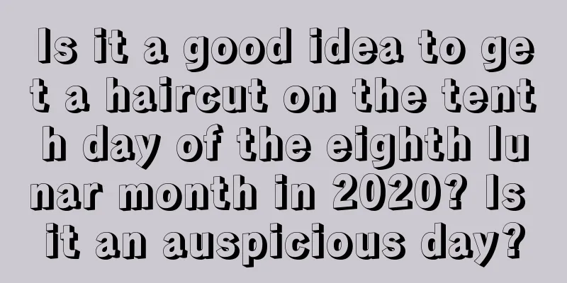 Is it a good idea to get a haircut on the tenth day of the eighth lunar month in 2020? Is it an auspicious day?