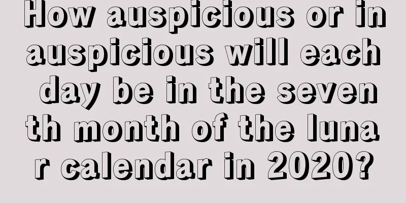 How auspicious or inauspicious will each day be in the seventh month of the lunar calendar in 2020?
