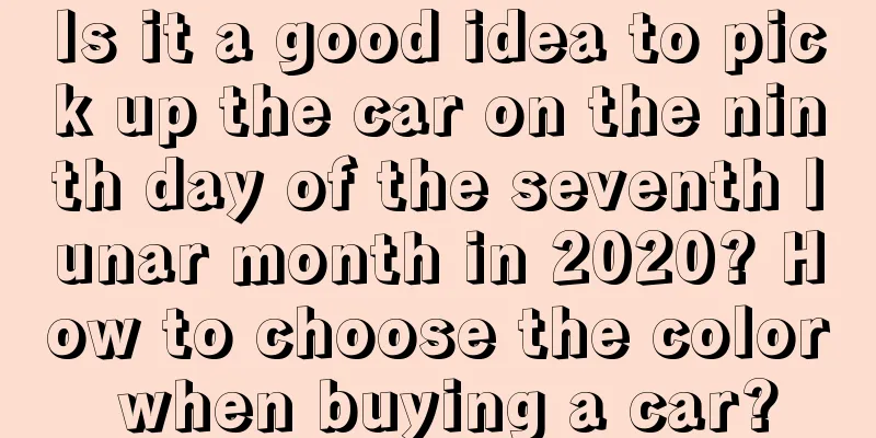 Is it a good idea to pick up the car on the ninth day of the seventh lunar month in 2020? How to choose the color when buying a car?