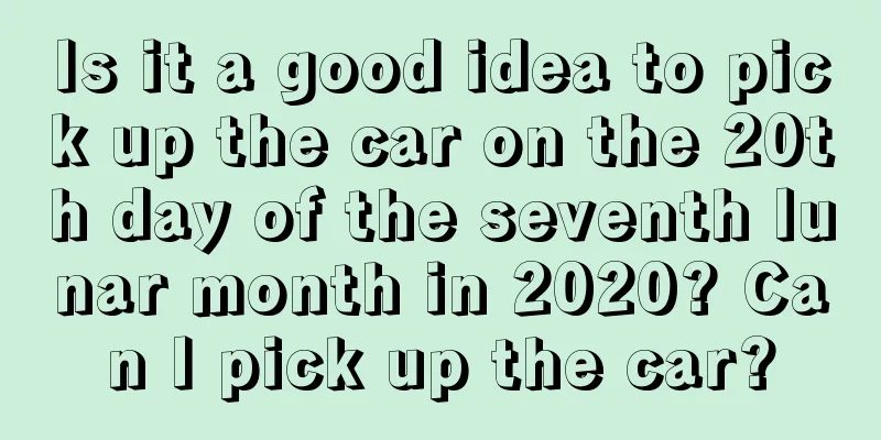 Is it a good idea to pick up the car on the 20th day of the seventh lunar month in 2020? Can I pick up the car?