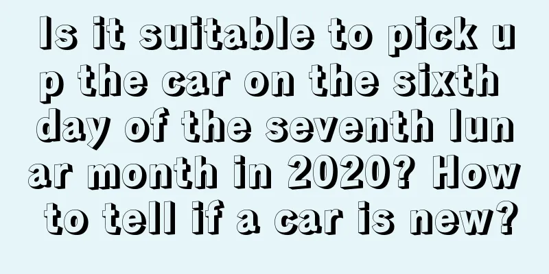 Is it suitable to pick up the car on the sixth day of the seventh lunar month in 2020? How to tell if a car is new?