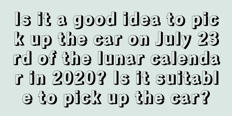 Is it a good idea to pick up the car on July 23rd of the lunar calendar in 2020? Is it suitable to pick up the car?