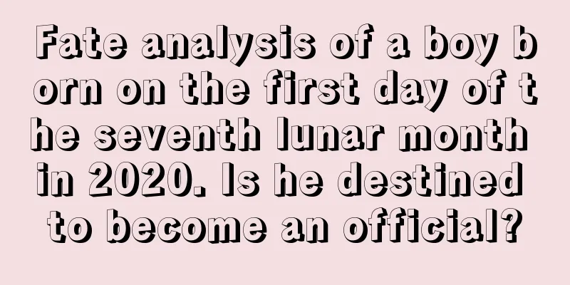 Fate analysis of a boy born on the first day of the seventh lunar month in 2020. Is he destined to become an official?