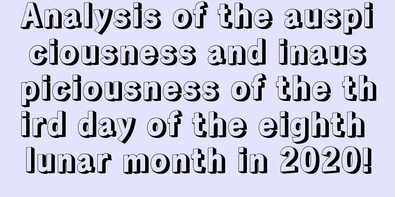 Analysis of the auspiciousness and inauspiciousness of the third day of the eighth lunar month in 2020!