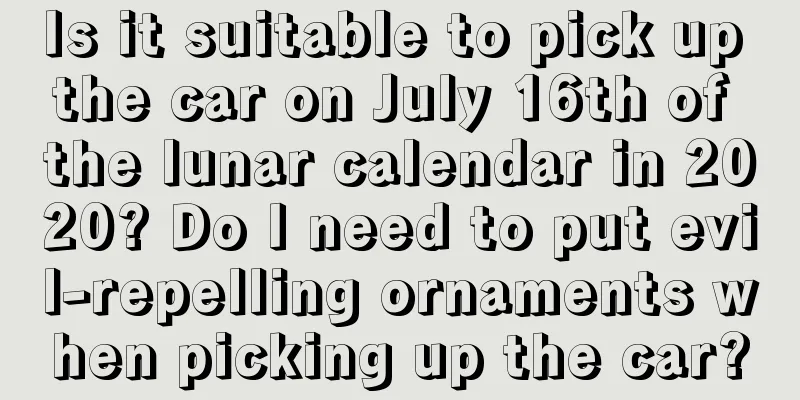 Is it suitable to pick up the car on July 16th of the lunar calendar in 2020? Do I need to put evil-repelling ornaments when picking up the car?