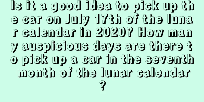 Is it a good idea to pick up the car on July 17th of the lunar calendar in 2020? How many auspicious days are there to pick up a car in the seventh month of the lunar calendar?