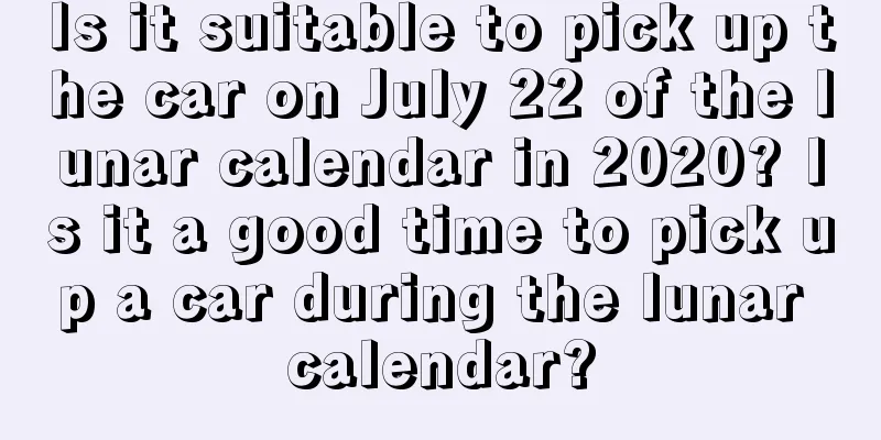 Is it suitable to pick up the car on July 22 of the lunar calendar in 2020? Is it a good time to pick up a car during the lunar calendar?