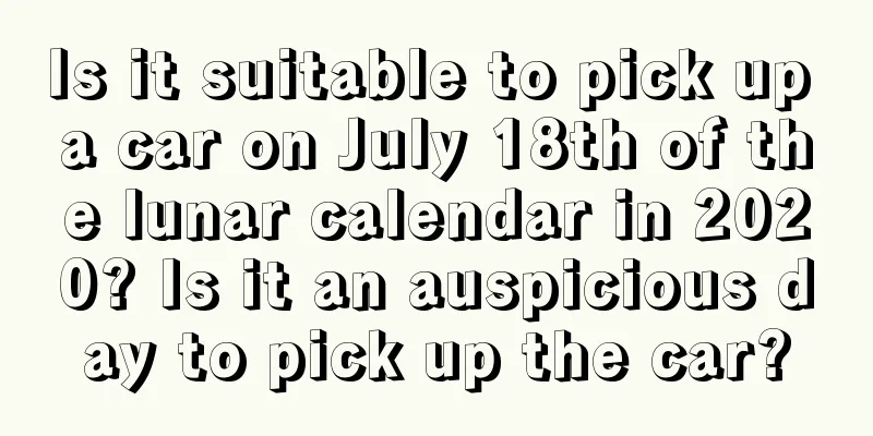 Is it suitable to pick up a car on July 18th of the lunar calendar in 2020? Is it an auspicious day to pick up the car?