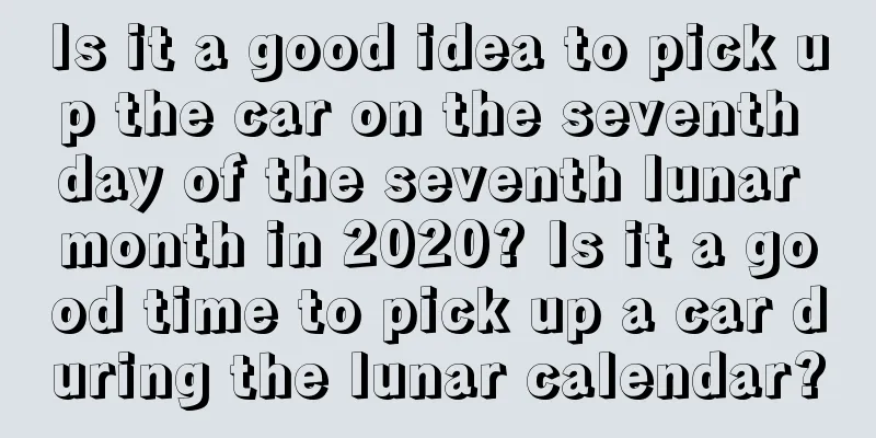 Is it a good idea to pick up the car on the seventh day of the seventh lunar month in 2020? Is it a good time to pick up a car during the lunar calendar?