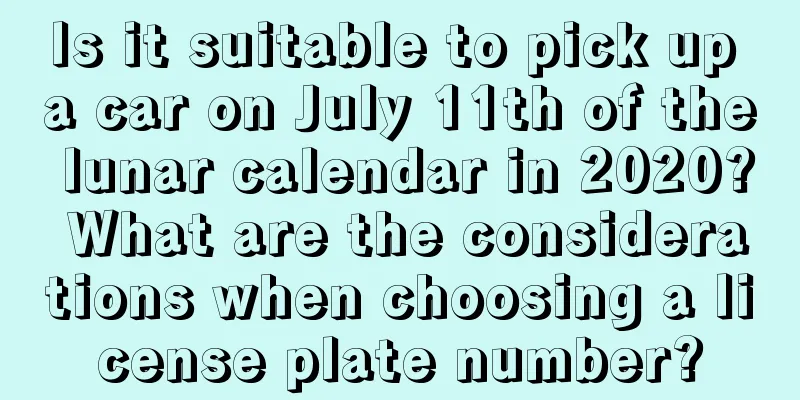 Is it suitable to pick up a car on July 11th of the lunar calendar in 2020? What are the considerations when choosing a license plate number?