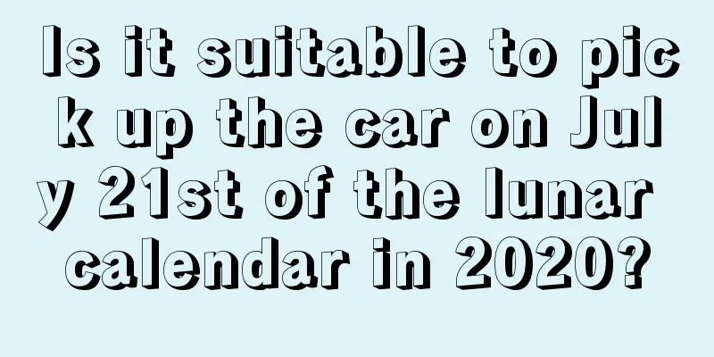 Is it suitable to pick up the car on July 21st of the lunar calendar in 2020?