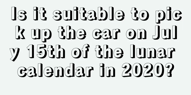 Is it suitable to pick up the car on July 15th of the lunar calendar in 2020?
