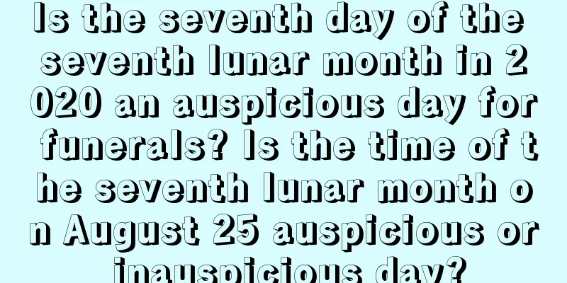 Is the seventh day of the seventh lunar month in 2020 an auspicious day for funerals? Is the time of the seventh lunar month on August 25 auspicious or inauspicious day?