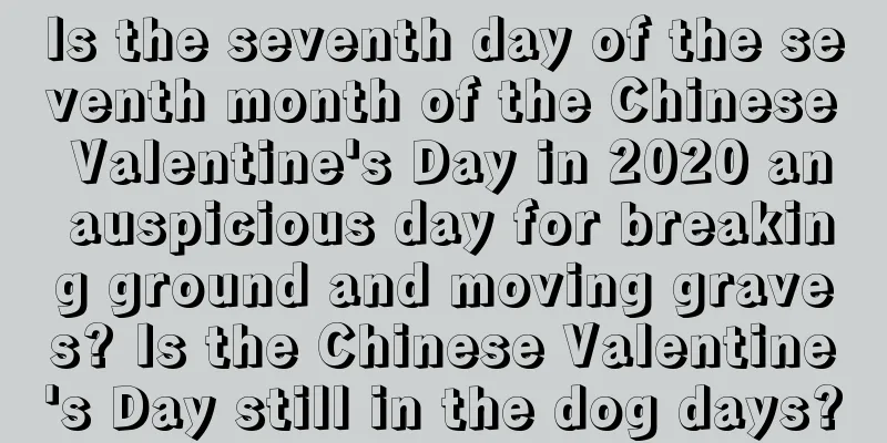 Is the seventh day of the seventh month of the Chinese Valentine's Day in 2020 an auspicious day for breaking ground and moving graves? Is the Chinese Valentine's Day still in the dog days?