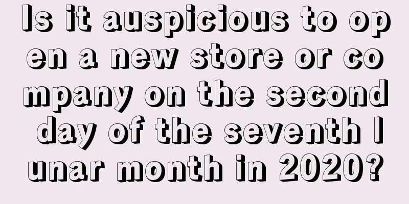 Is it auspicious to open a new store or company on the second day of the seventh lunar month in 2020?