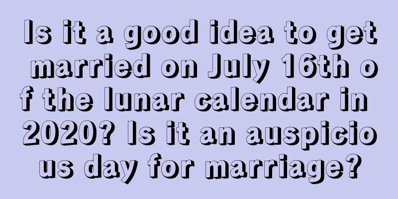 Is it a good idea to get married on July 16th of the lunar calendar in 2020? Is it an auspicious day for marriage?
