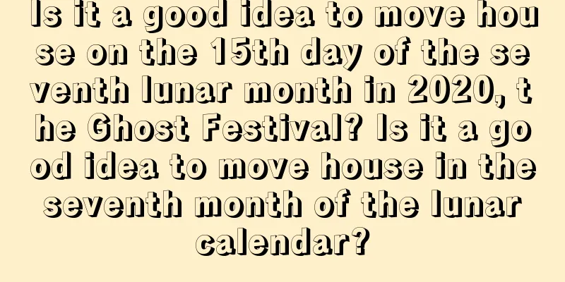 Is it a good idea to move house on the 15th day of the seventh lunar month in 2020, the Ghost Festival? Is it a good idea to move house in the seventh month of the lunar calendar?
