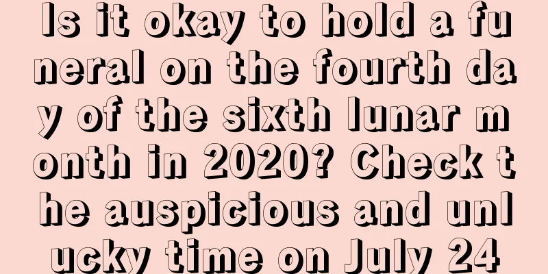 Is it okay to hold a funeral on the fourth day of the sixth lunar month in 2020? Check the auspicious and unlucky time on July 24