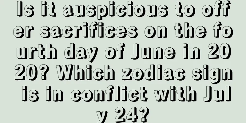 Is it auspicious to offer sacrifices on the fourth day of June in 2020? Which zodiac sign is in conflict with July 24?