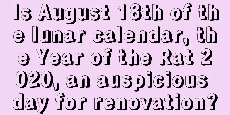 Is August 18th of the lunar calendar, the Year of the Rat 2020, an auspicious day for renovation?