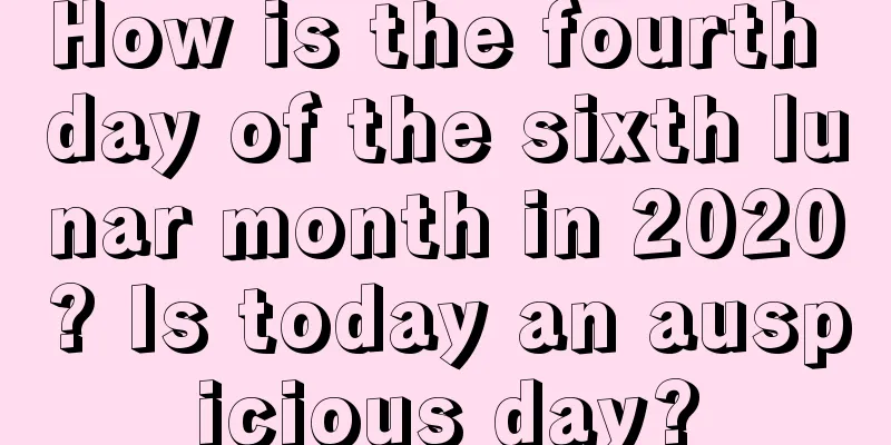 How is the fourth day of the sixth lunar month in 2020? Is today an auspicious day?