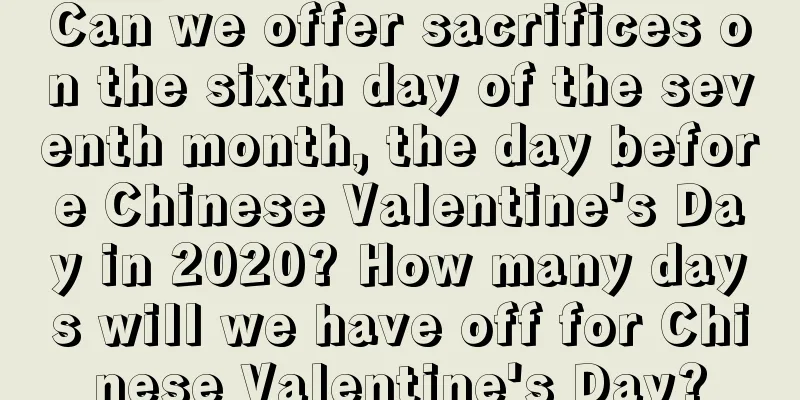 Can we offer sacrifices on the sixth day of the seventh month, the day before Chinese Valentine's Day in 2020? How many days will we have off for Chinese Valentine's Day?