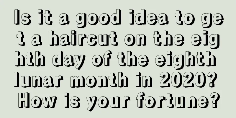 Is it a good idea to get a haircut on the eighth day of the eighth lunar month in 2020? How is your fortune?