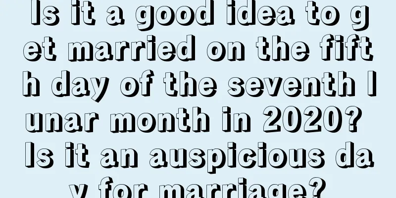Is it a good idea to get married on the fifth day of the seventh lunar month in 2020? Is it an auspicious day for marriage?