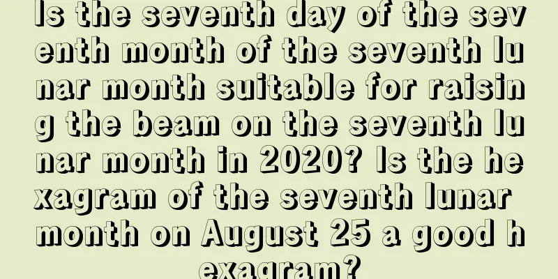 Is the seventh day of the seventh month of the seventh lunar month suitable for raising the beam on the seventh lunar month in 2020? Is the hexagram of the seventh lunar month on August 25 a good hexagram?