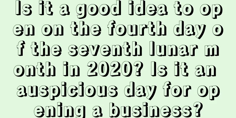 Is it a good idea to open on the fourth day of the seventh lunar month in 2020? Is it an auspicious day for opening a business?