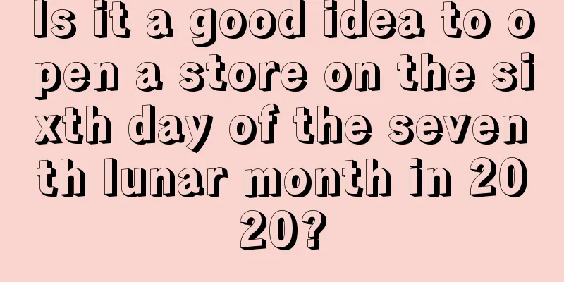 Is it a good idea to open a store on the sixth day of the seventh lunar month in 2020?