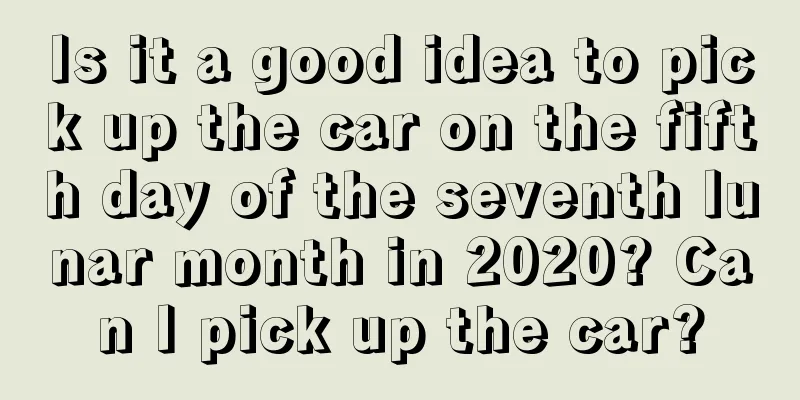 Is it a good idea to pick up the car on the fifth day of the seventh lunar month in 2020? Can I pick up the car?