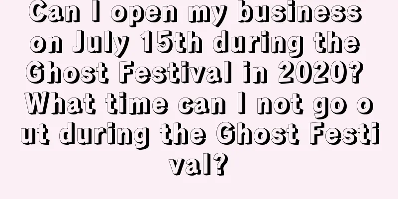 Can I open my business on July 15th during the Ghost Festival in 2020? What time can I not go out during the Ghost Festival?
