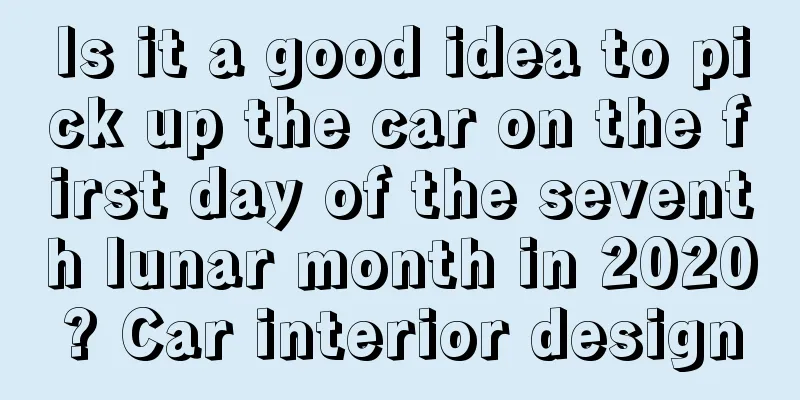 Is it a good idea to pick up the car on the first day of the seventh lunar month in 2020? Car interior design