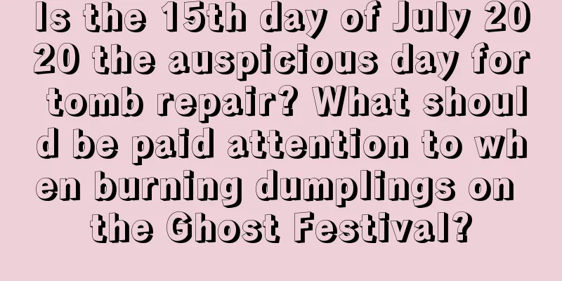 Is the 15th day of July 2020 the auspicious day for tomb repair? What should be paid attention to when burning dumplings on the Ghost Festival?