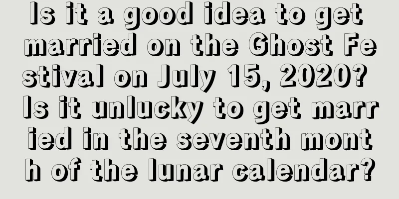 Is it a good idea to get married on the Ghost Festival on July 15, 2020? Is it unlucky to get married in the seventh month of the lunar calendar?