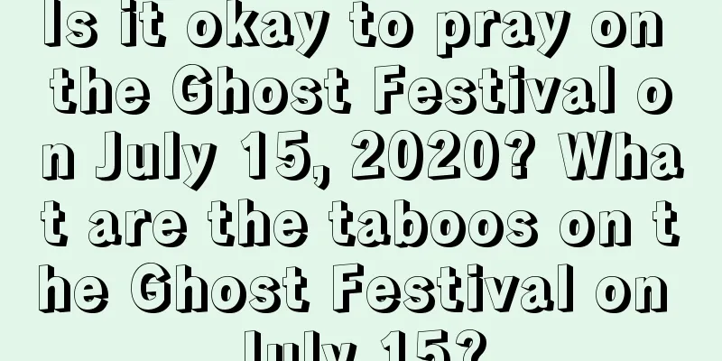 Is it okay to pray on the Ghost Festival on July 15, 2020? What are the taboos on the Ghost Festival on July 15?