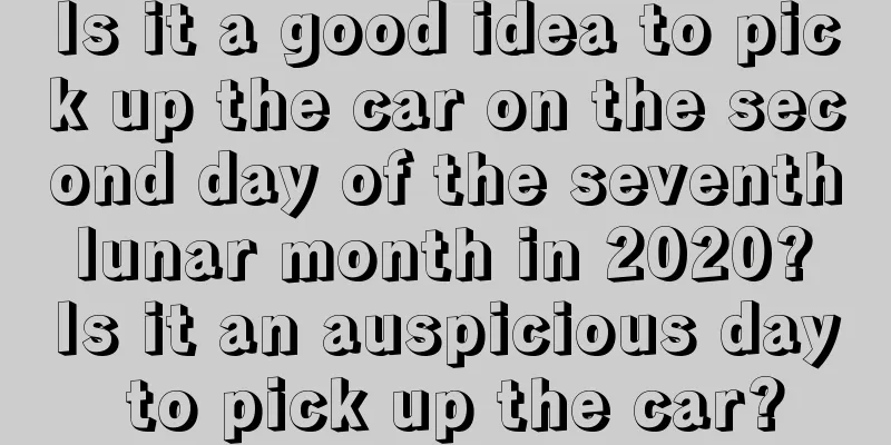 Is it a good idea to pick up the car on the second day of the seventh lunar month in 2020? Is it an auspicious day to pick up the car?