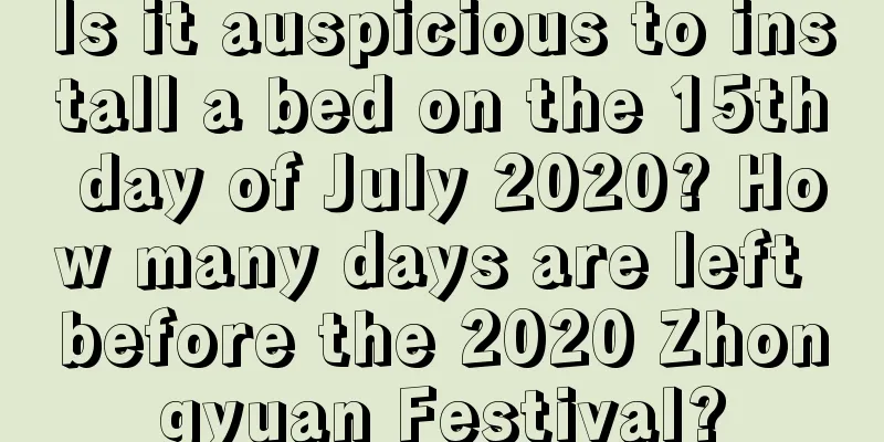 Is it auspicious to install a bed on the 15th day of July 2020? How many days are left before the 2020 Zhongyuan Festival?