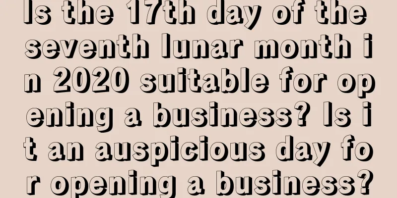 Is the 17th day of the seventh lunar month in 2020 suitable for opening a business? Is it an auspicious day for opening a business?