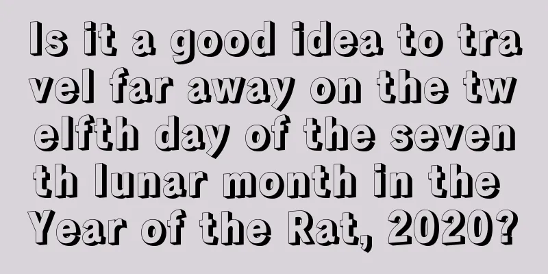 Is it a good idea to travel far away on the twelfth day of the seventh lunar month in the Year of the Rat, 2020?