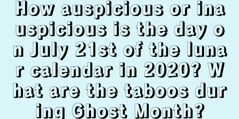 How auspicious or inauspicious is the day on July 21st of the lunar calendar in 2020? What are the taboos during Ghost Month?