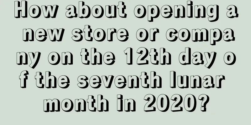 How about opening a new store or company on the 12th day of the seventh lunar month in 2020?