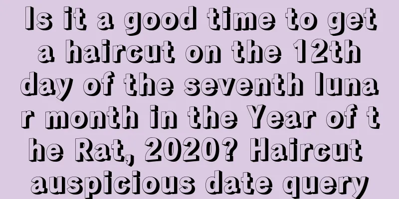 Is it a good time to get a haircut on the 12th day of the seventh lunar month in the Year of the Rat, 2020? Haircut auspicious date query