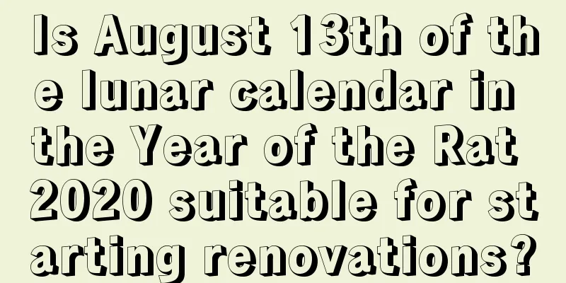 Is August 13th of the lunar calendar in the Year of the Rat 2020 suitable for starting renovations?