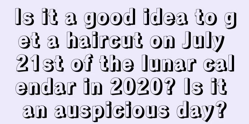 Is it a good idea to get a haircut on July 21st of the lunar calendar in 2020? Is it an auspicious day?
