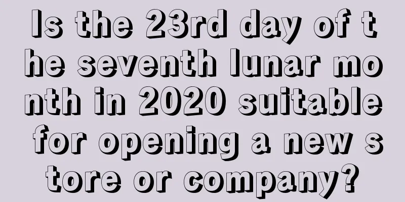 Is the 23rd day of the seventh lunar month in 2020 suitable for opening a new store or company?